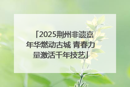 2025荆州非遗嘉年华燃动古城 青春力量激活千年技艺