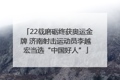 22载磨砺终获奥运金牌 济南射击运动员李越宏当选“中国好人”