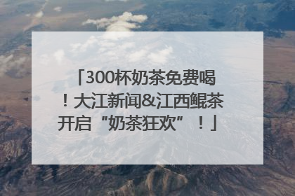 300杯奶茶免费喝！大江新闻&江西鲲茶开启“奶茶狂欢”！