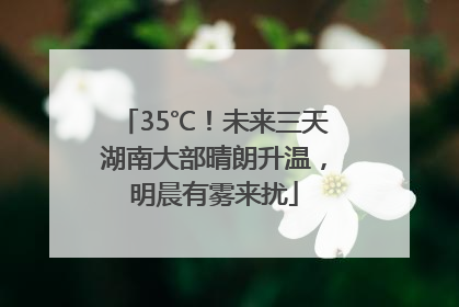 35℃！未来三天湖南大部晴朗升温，明晨有雾来扰