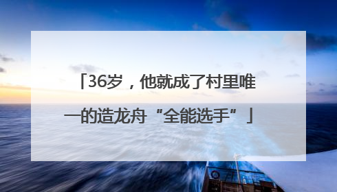 36岁，他就成了村里唯一的造龙舟“全能选手”