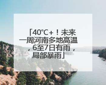 40℃+！未来一周河南多地高温，6至7日有雨，局部暴雨