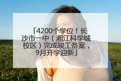 4200个学位！长沙市一中（湘江科学城校区）完成竣工备案，9月开学迎新