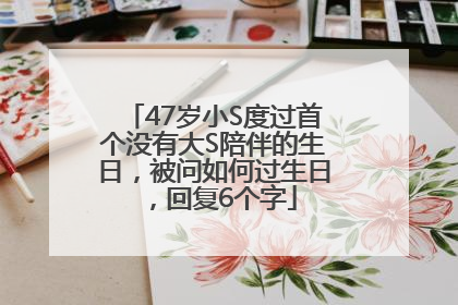 47岁小S度过首个没有大S陪伴的生日，被问如何过生日，回复6个字