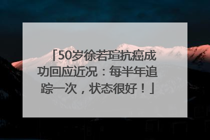 50岁徐若瑄抗癌成功回应近况：每半年追踪一次，状态很好！
