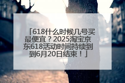 618什么时候几号买最便宜？2025淘宝京东618活动时间持续到到6月20日结束！