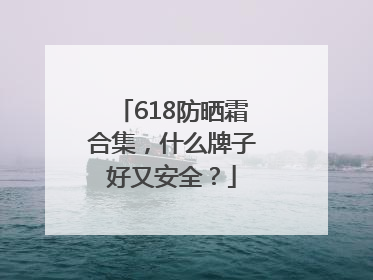 618防晒霜合集，什么牌子好又安全？