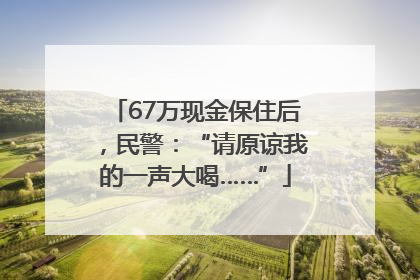 67万现金保住后，民警：“请原谅我的一声大喝……”