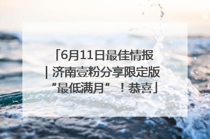 6月11日最佳情报｜济南壹粉分享限定版“最低满月”！恭喜