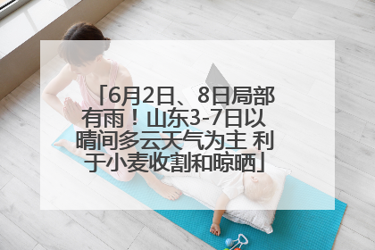 6月2日、8日局部有雨！山东3-7日以晴间多云天气为主 利于小麦收割和晾晒