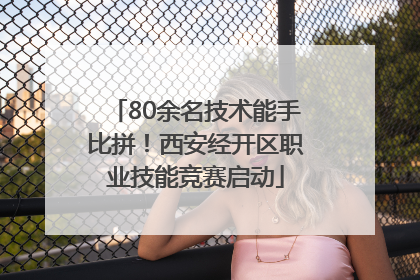 80余名技术能手比拼！西安经开区职业技能竞赛启动