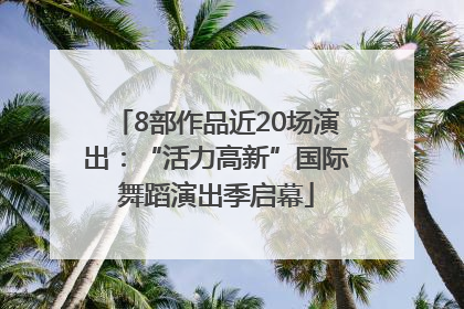 8部作品近20场演出：“活力高新”国际舞蹈演出季启幕