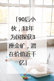 90后小伙，11年为国探获3座金矿，潜在价值近千亿