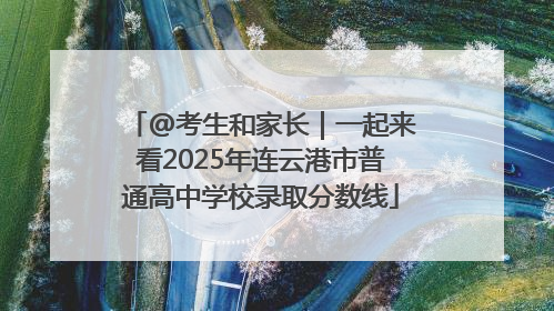 @考生和家长｜一起来看2025年连云港市普通高中学校录取分数线