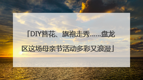 DIY簪花、旗袍走秀……盘龙区这场母亲节活动多彩又浪漫
