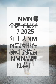 NMN哪个牌子最好？2025年十大NMN品牌排行榜科学抗衰NMN品牌推荐