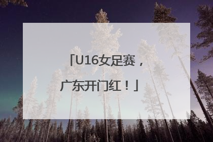 U16女足赛，广东开门红！