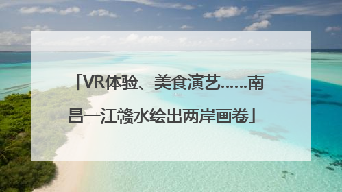 VR体验、美食演艺……南昌一江赣水绘出两岸画卷